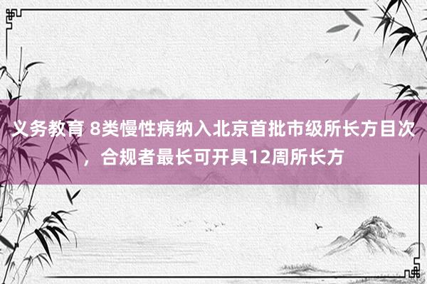 义务教育 8类慢性病纳入北京首批市级所长方目次，合规者最长可开具12周所长方