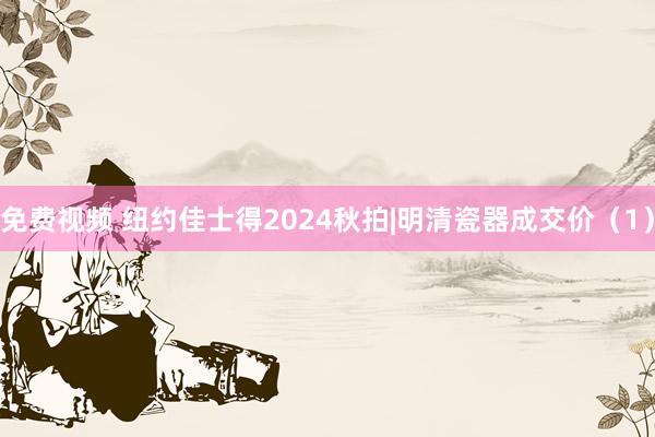 免费视频 纽约佳士得2024秋拍|明清瓷器成交价（1）