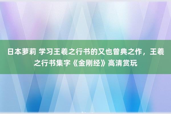 日本萝莉 学习王羲之行书的又也曾典之作，王羲之行书集字《金刚经》高清赏玩