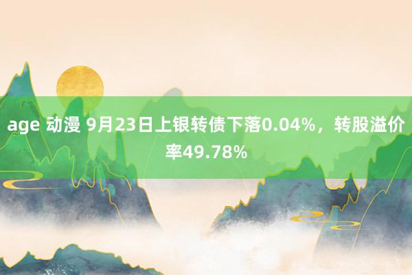 age 动漫 9月23日上银转债下落0.04%，转股溢价率49.78%