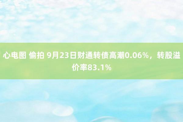 心电图 偷拍 9月23日财通转债高潮0.06%，转股溢价率83.1%