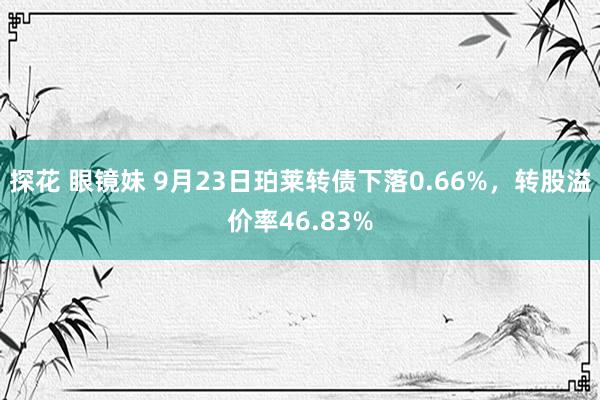 探花 眼镜妹 9月23日珀莱转债下落0.66%，转股溢价率46.83%