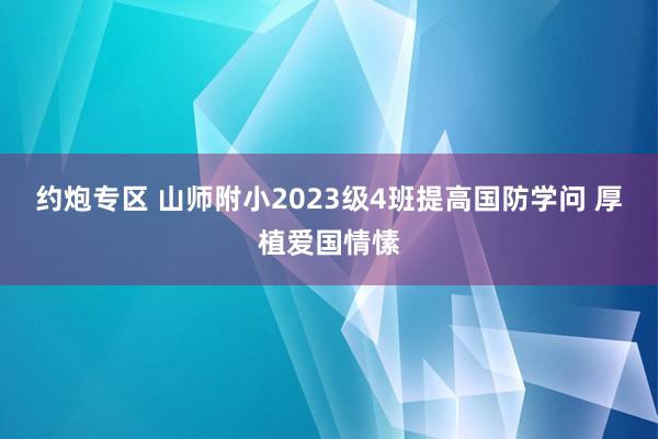 约炮专区 山师附小2023级4班提高国防学问 厚植爱国情愫