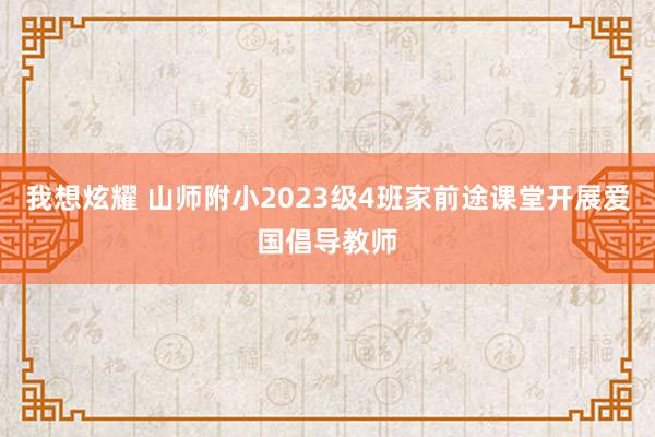 我想炫耀 山师附小2023级4班家前途课堂开展爱国倡导教师