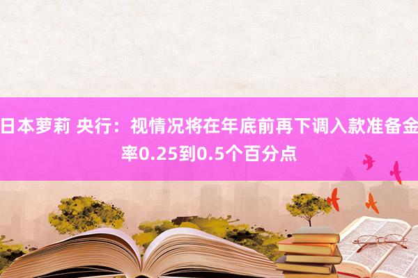 日本萝莉 央行：视情况将在年底前再下调入款准备金率0.25到0.5个百分点