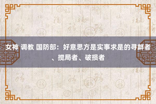 女神 调教 国防部：好意思方是实事求是的寻衅者、搅局者、破损者