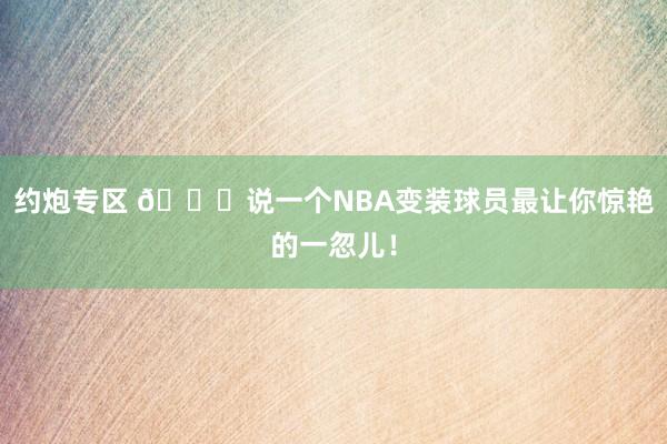 约炮专区 👀说一个NBA变装球员最让你惊艳的一忽儿！