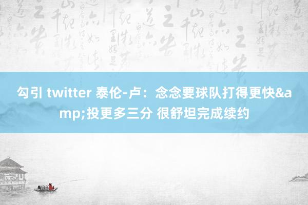 勾引 twitter 泰伦-卢：念念要球队打得更快&投更多三分 很舒坦完成续约