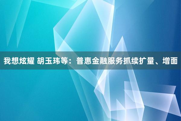 我想炫耀 胡玉玮等：普惠金融服务抓续扩量、增面