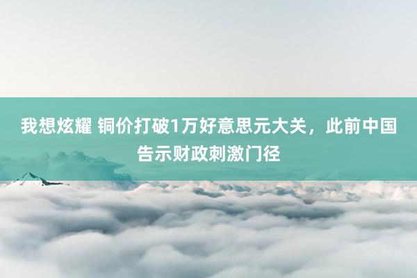 我想炫耀 铜价打破1万好意思元大关，此前中国告示财政刺激门径