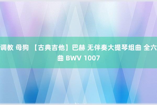 调教 母狗 【古典吉他】巴赫 无伴奏大提琴组曲 全六曲 BWV 1007