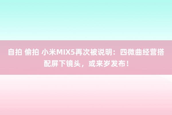 自拍 偷拍 小米MIX5再次被说明：四微曲经营搭配屏下镜头，或来岁发布！