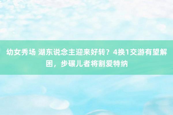 幼女秀场 湖东说念主迎来好转？4换1交游有望解困，步碾儿者将割爱特纳