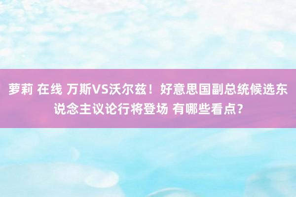 萝莉 在线 万斯VS沃尔兹！好意思国副总统候选东说念主议论行将登场 有哪些看点？