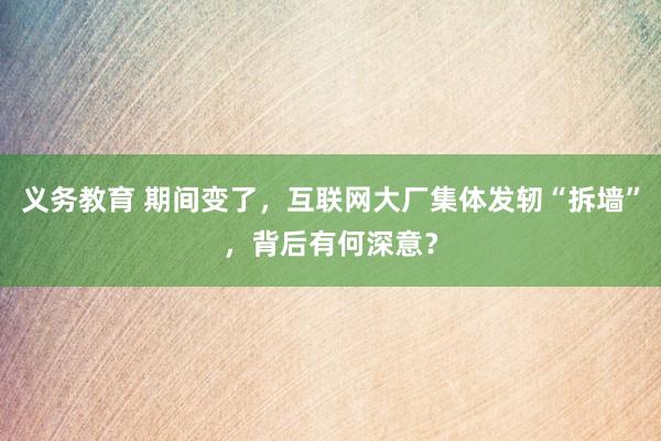 义务教育 期间变了，互联网大厂集体发轫“拆墙”，背后有何深意？