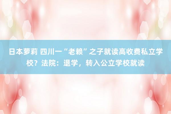 日本萝莉 四川一“老赖”之子就读高收费私立学校？法院：退学，转入公立学校就读
