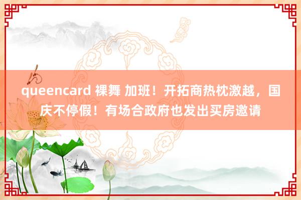 queencard 裸舞 加班！开拓商热枕激越，国庆不停假！有场合政府也发出买房邀请