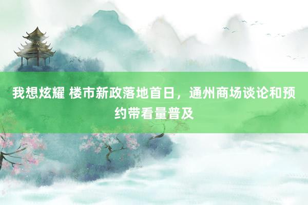 我想炫耀 楼市新政落地首日，通州商场谈论和预约带看量普及