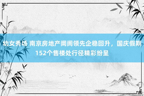 幼女秀场 南京房地产阛阓领先企稳回升，国庆假期152个售楼处行径精彩纷呈