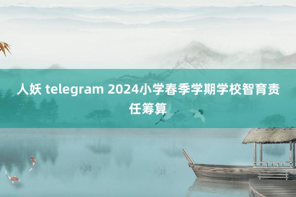 人妖 telegram 2024小学春季学期学校智育责任筹算