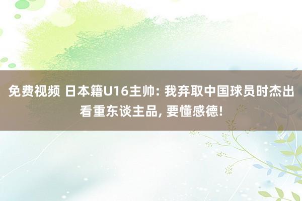 免费视频 日本籍U16主帅: 我弃取中国球员时杰出看重东谈主品， 要懂感德!