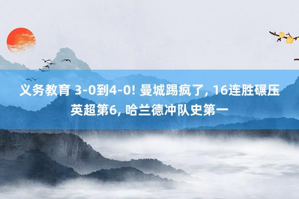 义务教育 3-0到4-0! 曼城踢疯了， 16连胜碾压英超第6， 哈兰德冲队史第一