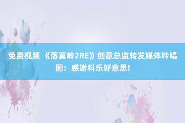 免费视频 《落寞岭2RE》创意总监转发媒体吟唱图：感谢科乐好意思!