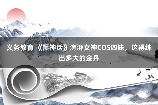 义务教育 《黑神话》滂湃女神COS四妹，这得练出多大的金丹