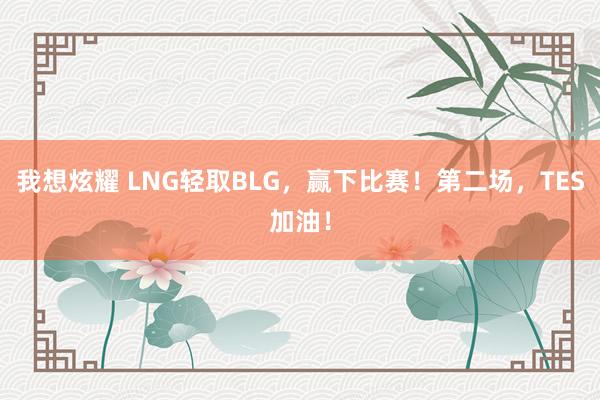 我想炫耀 LNG轻取BLG，赢下比赛！第二场，TES加油！