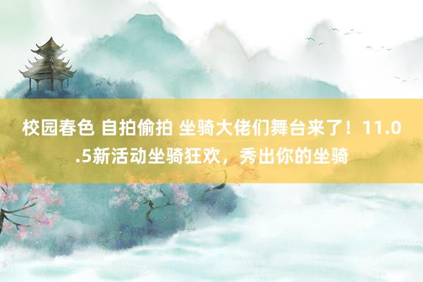 校园春色 自拍偷拍 坐骑大佬们舞台来了！11.0.5新活动坐骑狂欢，秀出你的坐骑