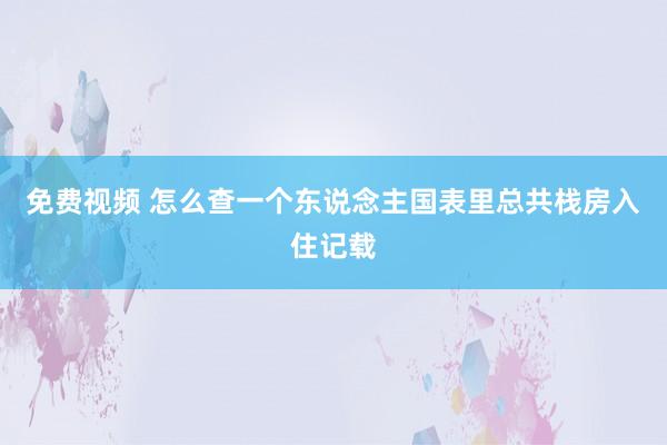 免费视频 怎么查一个东说念主国表里总共栈房入住记载