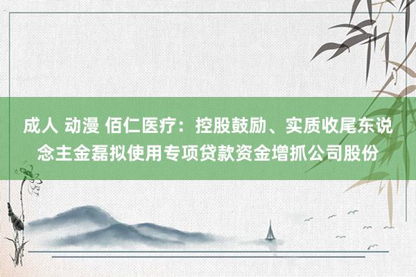 成人 动漫 佰仁医疗：控股鼓励、实质收尾东说念主金磊拟使用专项贷款资金增抓公司股份