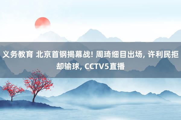 义务教育 北京首钢揭幕战! 周琦细目出场， 许利民拒却输球， CCTV5直播