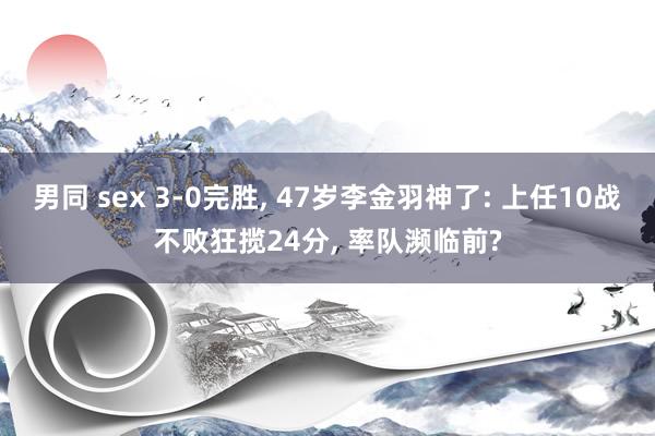 男同 sex 3-0完胜， 47岁李金羽神了: 上任10战不败狂揽24分， 率队濒临前?