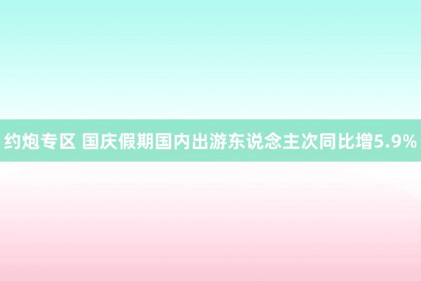 约炮专区 国庆假期国内出游东说念主次同比增5.9%