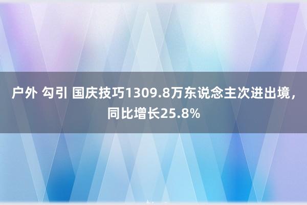 户外 勾引 国庆技巧1309.8万东说念主次进出境，同比增长25.8%