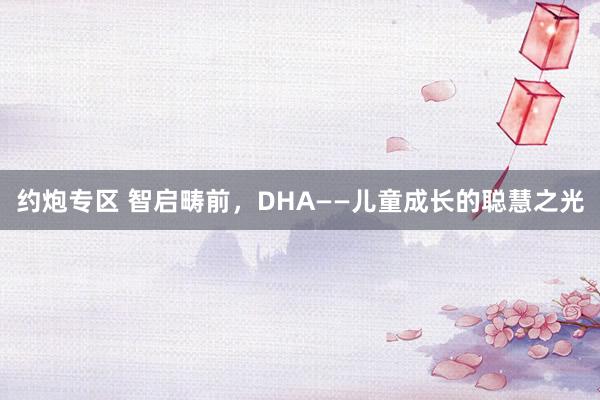 约炮专区 智启畴前，DHA——儿童成长的聪慧之光