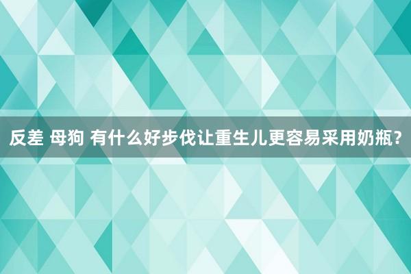 反差 母狗 有什么好步伐让重生儿更容易采用奶瓶？