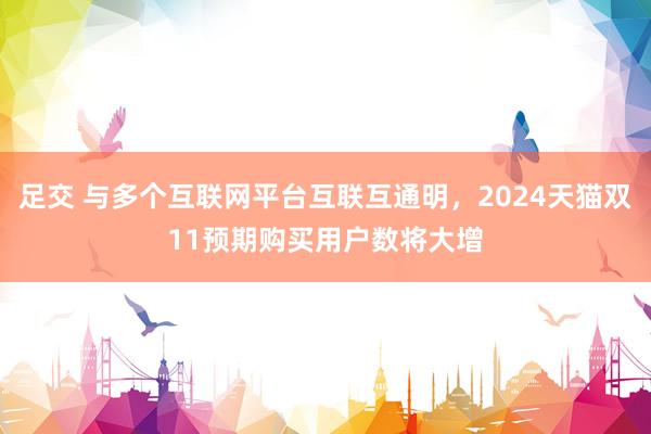 足交 与多个互联网平台互联互通明，2024天猫双11预期购买用户数将大增