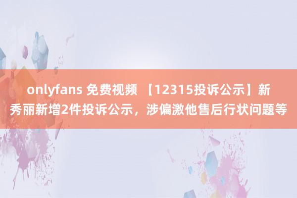 onlyfans 免费视频 【12315投诉公示】新秀丽新增2件投诉公示，涉偏激他售后行状问题等