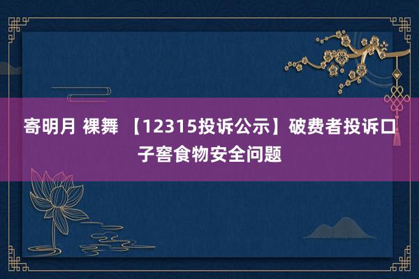 寄明月 裸舞 【12315投诉公示】破费者投诉口子窖食物安全问题