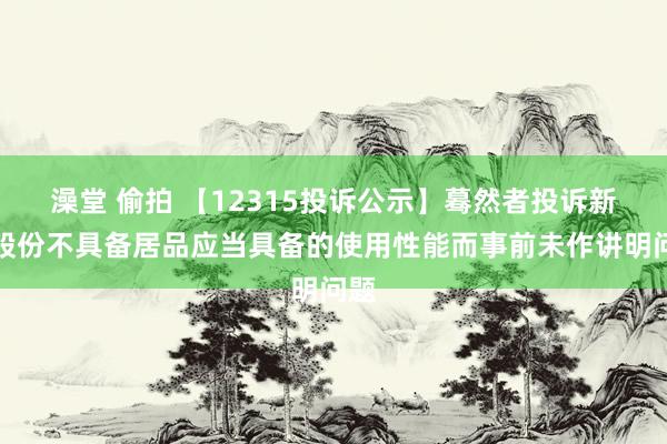 澡堂 偷拍 【12315投诉公示】蓦然者投诉新宝股份不具备居品应当具备的使用性能而事前未作讲明问题