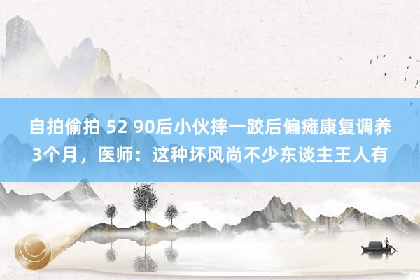 自拍偷拍 52 90后小伙摔一跤后偏瘫康复调养3个月，医师：这种坏风尚不少东谈主王人有