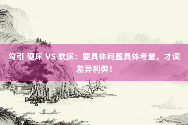 勾引 硬床 VS 软床：要具体问题具体考量，才调差异利弊！