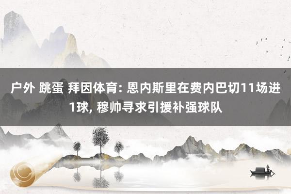 户外 跳蛋 拜因体育: 恩内斯里在费内巴切11场进1球， 穆帅寻求引援补强球队