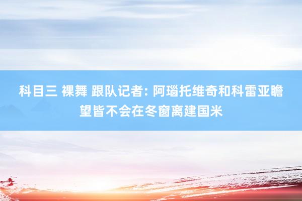 科目三 裸舞 跟队记者: 阿瑙托维奇和科雷亚瞻望皆不会在冬窗离建国米