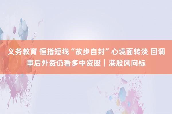 义务教育 恒指短线“故步自封”心境面转淡 回调事后外资仍看多中资股｜港股风向标