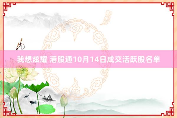 我想炫耀 港股通10月14日成交活跃股名单