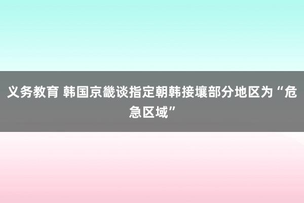 义务教育 韩国京畿谈指定朝韩接壤部分地区为“危急区域”