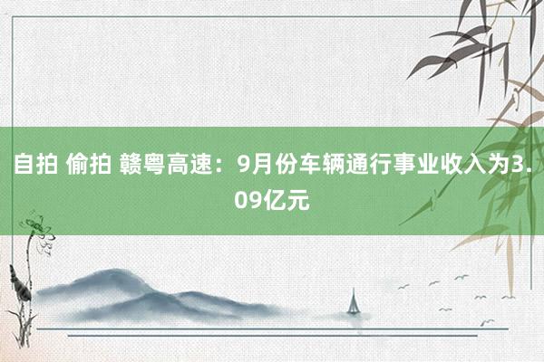 自拍 偷拍 赣粤高速：9月份车辆通行事业收入为3.09亿元